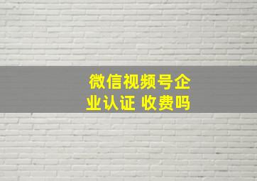 微信视频号企业认证 收费吗